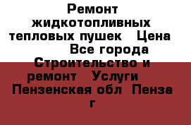 Ремонт жидкотопливных тепловых пушек › Цена ­ 500 - Все города Строительство и ремонт » Услуги   . Пензенская обл.,Пенза г.